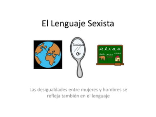 El Lenguaje Sexista
Las desigualdades entre mujeres y hombres se
refleja también en el lenguaje
 