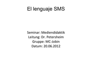 El lenguaje SMS



Seminar: Mediendidaktik
 Leitung: Dr. Petersheim
    Gruppe: MC-Jobin
   Datum: 20.06.2012
 