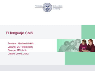 El lenguaje SMS

 Seminar: Mediendidaktik
 Leitung: Dr. Petersheim
 Gruppe: MC-Jobin
 Datum: 20.06. 2012
 