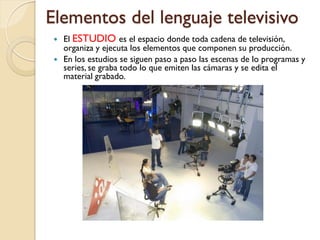Elementos del lenguaje televisivo
    El ESTUDIO es el espacio donde toda cadena de televisión,
     organiza y ejecuta l...
