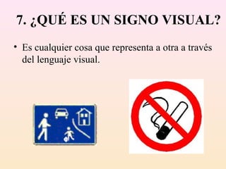7. ¿QUÉ ES UN SIGNO VISUAL?
• Es cualquier cosa que representa a otra a través
  del lenguaje visual.
 