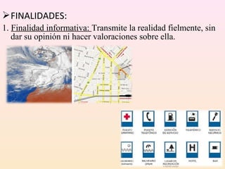  FINALIDADES:
1. Finalidad informativa: Transmite la realidad fielmente, sin
   dar su opinión ni hacer valoraciones sobre ella.
 