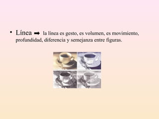 • Línea      la línea es gesto, es volumen, es movimiento,
 profundidad, diferencia y semejanza entre figuras.
 