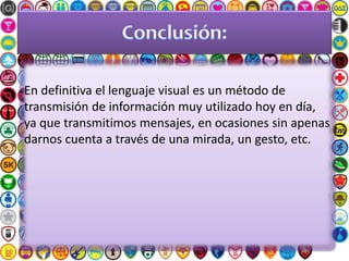 En definitiva el lenguaje visual es un método de
transmisión de información muy utilizado hoy en día,
ya que transmitimos mensajes, en ocasiones sin apenas
darnos cuenta a través de una mirada, un gesto, etc.
 