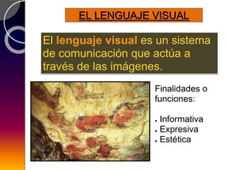 EL LENGUAJE VISUAL
El lenguaje visual es un sistema
de comunicación que actúa a
través de las imágenes.
Finalidades o
funciones:
● Informativa
● Expresiva
● Estética
 