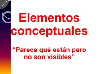 Elementos
conceptuales
“Parece qué están pero
no son visibles”
 
