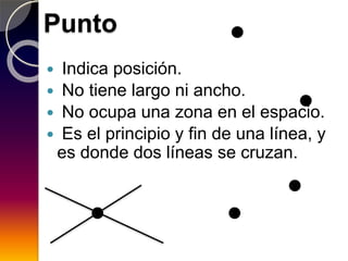 Punto
 Indica posición.
 No tiene largo ni ancho.
 No ocupa una zona en el espacio.
 Es el principio y fin de una línea, y
es donde dos líneas se cruzan.
 