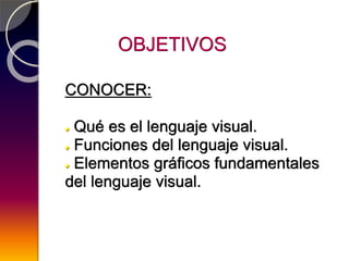 OBJETIVOS
CONOCER:
Qué es el lenguaje visual.
Funciones del lenguaje visual.
Elementos gráficos fundamentales
del lenguaje visual.
 