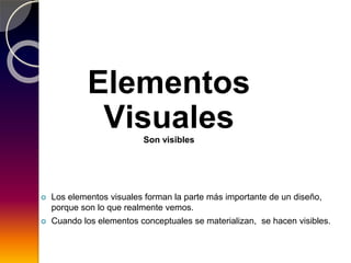 Elementos
VisualesSon visibles
 Los elementos visuales forman la parte más importante de un diseño,
porque son lo que realmente vemos.
 Cuando los elementos conceptuales se materializan, se hacen visibles.
 
