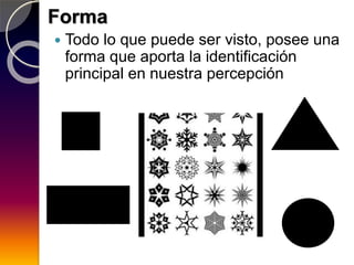 Forma
 Todo lo que puede ser visto, posee una
forma que aporta la identificación
principal en nuestra percepción
 