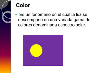 Color
 Es un fenómeno en el cual la luz se
descompone en una variada gama de
colores denominada espectro solar.
 