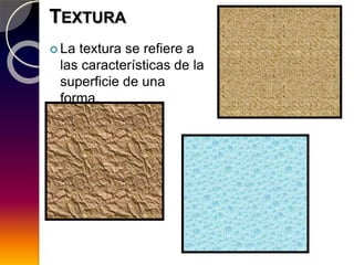 TEXTURA
 La textura se refiere a
las características de la
superficie de una
forma.
 