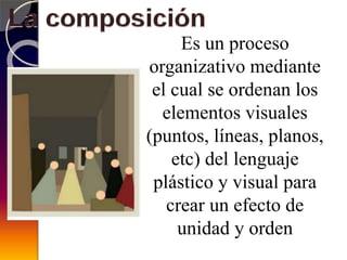 Es un proceso
organizativo mediante
el cual se ordenan los
elementos visuales
(puntos, líneas, planos,
etc) del lenguaje
plástico y visual para
crear un efecto de
unidad y orden
 