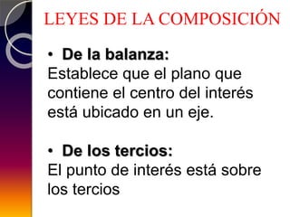 LEYES DE LA COMPOSICIÓN
• De la balanza:
Establece que el plano que
contiene el centro del interés
está ubicado en un eje.
• De los tercios:
El punto de interés está sobre
los tercios
 