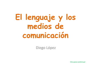 El lenguaje y los
    medios de
  comunicación
     Diego López


                   Clic para continuar
 