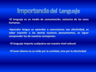 El lenguaje humano tiene la capacidad de articular los signos formando estructuras complejas que adquieren nuevas capacidades de significación. Filósofos como Martin Heidegger consideran que el lenguaje propiamente dicho es sólo privativo del hombreImportancia del  LenguajeEl lenguaje es un medio de comunicación, exclusivo de los seres humanos. 