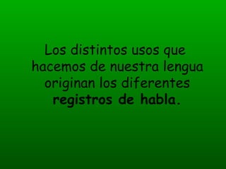 Los distintos usos que hacemos de nuestra lengua originan los diferentes  registros de habla. 