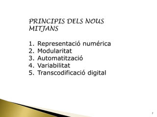 PRINCIPIS DELS NOUS
MITJANS

1.   Representació numérica
2.   Modularitat
3.   Automatització
4.   Variabilitat
5.   Transcodificació digital




                                7
 
