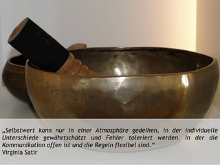 „Selbstwert kann nur in einer Atmosphäre gedeihen, in der individuelle
Unterschiede gewährtschätzt und Fehler toleriert werden. In der die
Kommunikation offen ist und die Regeln flexibel sind.“
Virginia Satir
 