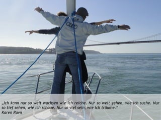 „Ich kann nur so weit wachsen wie ich reiche. Nur so weit gehen, wie ich suche. Nur
so tief sehen, wie ich schaue. Nur so viel sein, wie ich träume.“
Karen Ravn
 