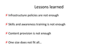 Lessons learned
≠ Infrastructure policies are not enough
≠ Skills and awareness training is not enough
≠ Content provision is not enough
≠ One size does not fit all…
 
