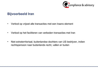 Bijvoorbeeld Iran Verbod op vrijwel alle transacties met een Iraans element Verbod op het faciliteren van verboden transacties met Iran Niet extraterritoriaal, buitenlandse dochters van US bedrijven, indien rechtspersoon naar buitenlands recht, vallen er buiten 