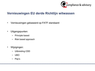 Vernieuwingen EU derde Richtlijn witwassen  Vernieuwingen gebaseerd op FATF standaard Uitgangspunten: Principle based Risk based approach Wijzigingen: Uitbreiding CDD UBO Pep’s 