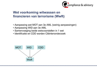Wet voorkoming witwassen en financieren van terrorisme (Wwft) •  Aanpassing wet MOT aan 3e AML (weinig aanpassingen) •  Aanpassing WID aan 3e AML •  Samenvoeging beide wetsvoorstellen in 1 wet •  Identificatie en CDD worden Cliëntenonderzoek MOT WID CDD Wwft 