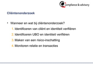 Cliëntenonderzoek Wanneer en wat bij cliëntenonderzoek? Identificeren van cliënt en identiteit verifiëren Identificeren UBO en identiteit verifiëren  Maken van een risico-inschatting Monitoren relatie en transacties 