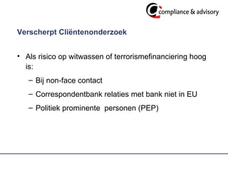 Verscherpt Cliëntenonderzoek  Als risico op witwassen of terrorismefinanciering hoog is: Bij non-face contact  Correspondentbank relaties met bank niet in EU  Politiek prominente  personen (PEP) 