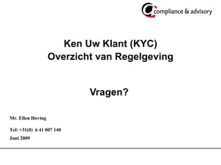 Ken Uw Klant (KYC) Overzicht van Regelgeving Vragen?  Mr. Ellen Hoving  Tel: +31(0)  6 41 007 140  Juni 2009   