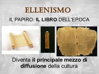 ellenisMo
IL PAPIRO: IL LIBRO DELL'EPOCA




 Diventa il principale mezzo di
    diffusione della cultura
 