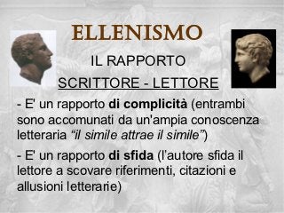 ellenisMo
              IL RAPPORTO
       SCRITTORE - LETTORE
- E' un rapporto di complicità (entrambi
sono accomunati da un'ampia conoscenza
letteraria “il simile attrae il simile”)
- E' un rapporto di sfida (l’autore sfida il
lettore a scovare riferimenti, citazioni e
allusioni letterarie)
 