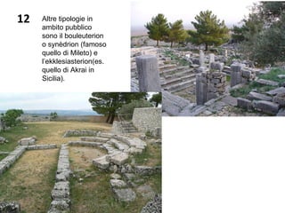 12 Altre tipologie in
ambito pubblico
sono il bouleuterion
o synèdrion (famoso
quello di Mileto) e
l’ekklesiasterion(es.
quello di Akrai in
Sicilia).
 