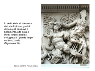 In verticale la struttura era
rialzata di cinque gradini,
dopo i quali si alzava il
basamento, alto circa 4
metri, lungo il quale si
sviluppava il "grande fregio"
continuo con la
Gigantomachia.
Nike contro Alkyoneus
 
