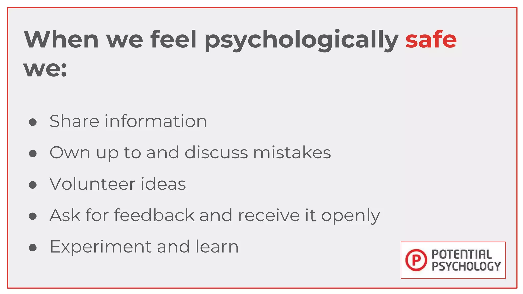 When we feel psychologically safe
we:
● Share information
● Own up to and discuss mistakes
● Volunteer ideas
● Ask for feedback and receive it openly
● Experiment and learn
 