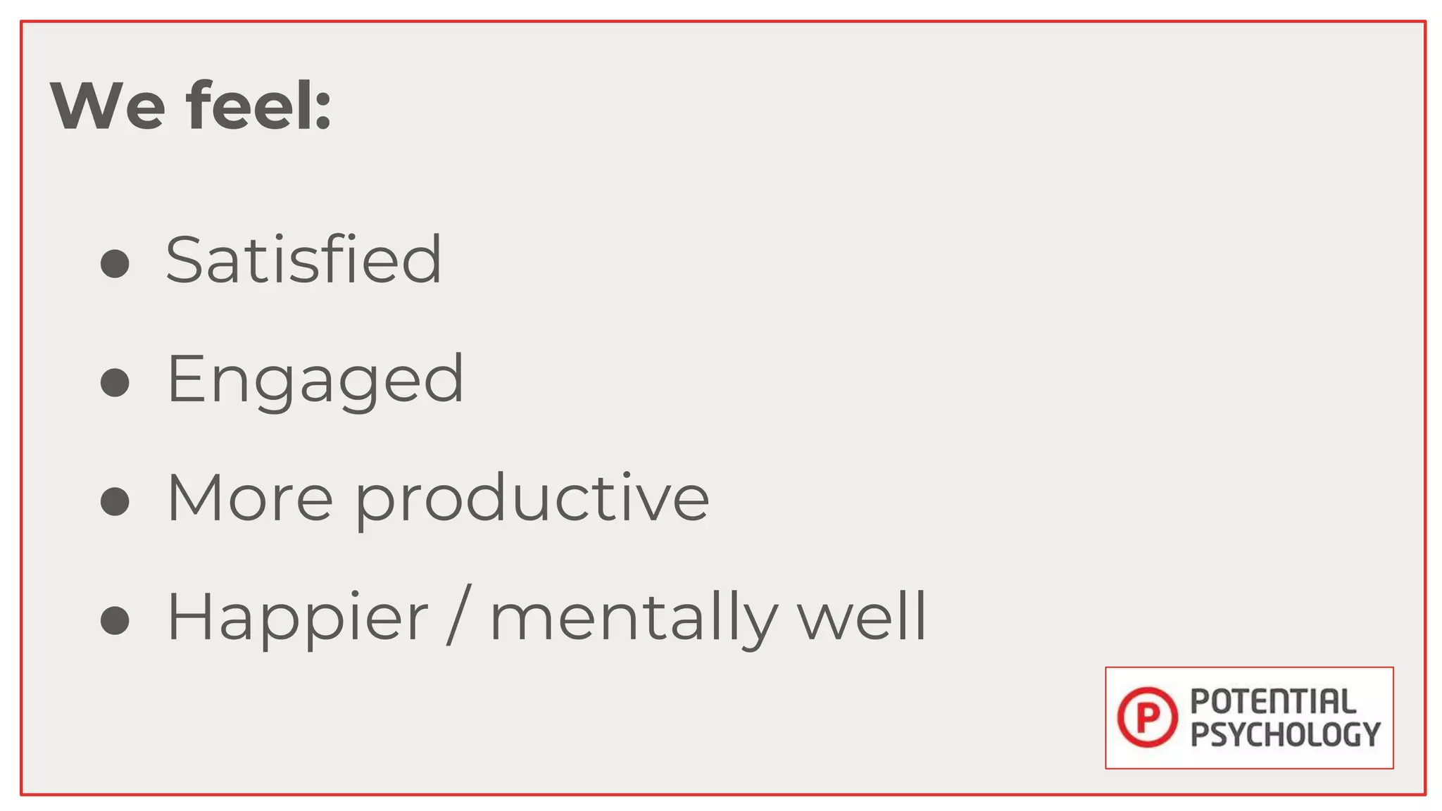 ● Satisfied
● Engaged
● More productive
● Happier / mentally well
We feel:
 