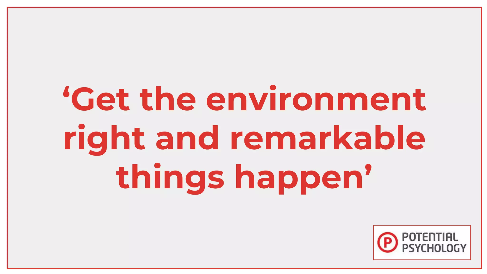 ‘Get the environment
right and remarkable
things happen’
 
