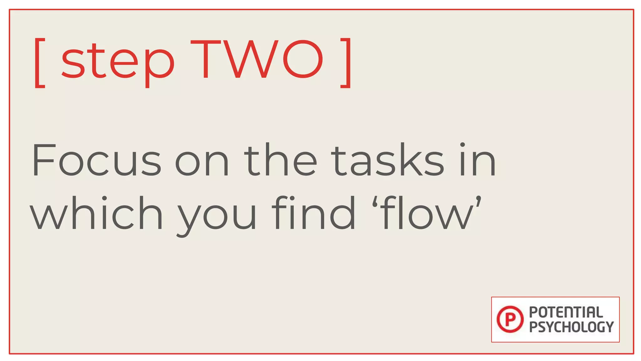 Focus on the tasks in
which you find ‘flow’
[ step TWO ]
 
