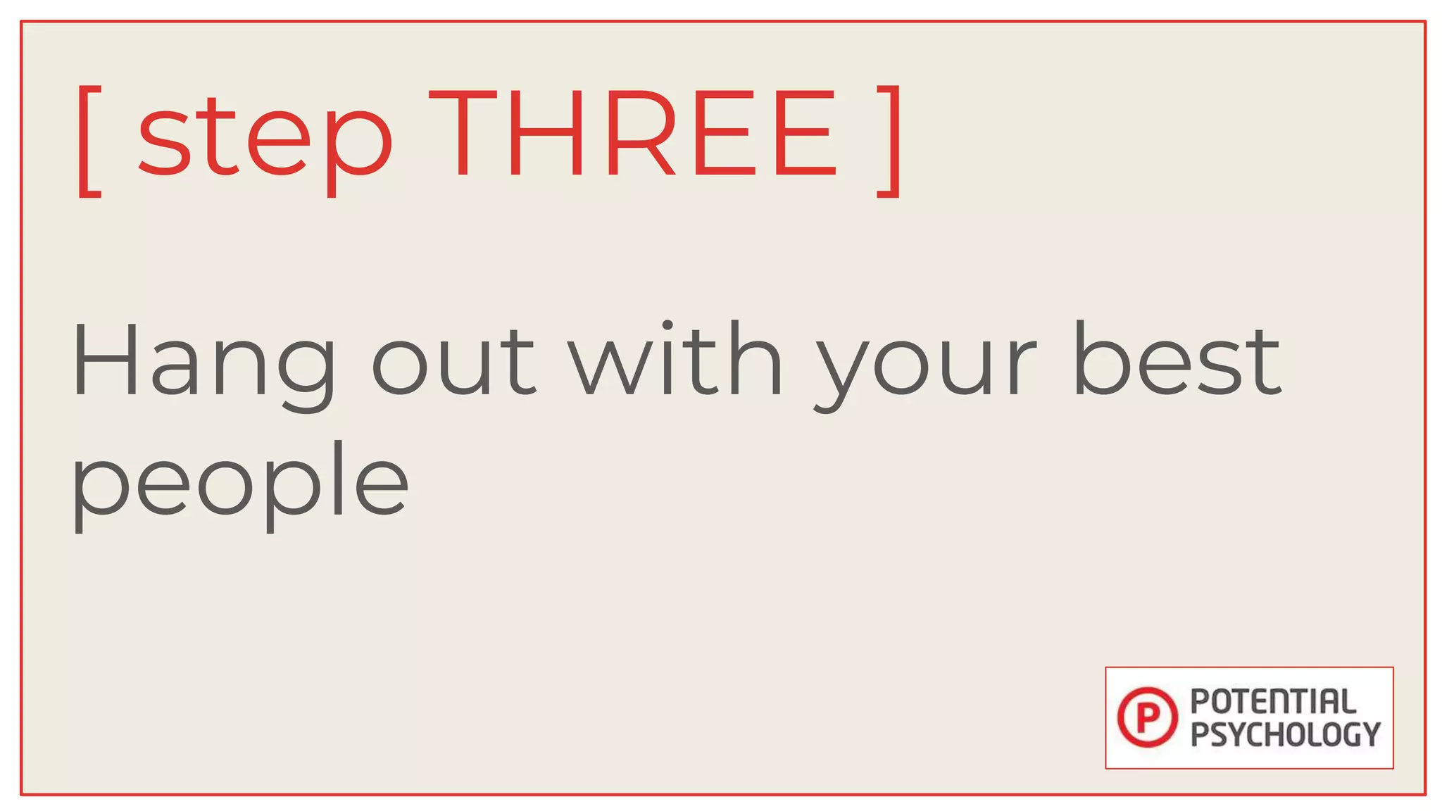 Hang out with your best
people
[ step THREE ]
 