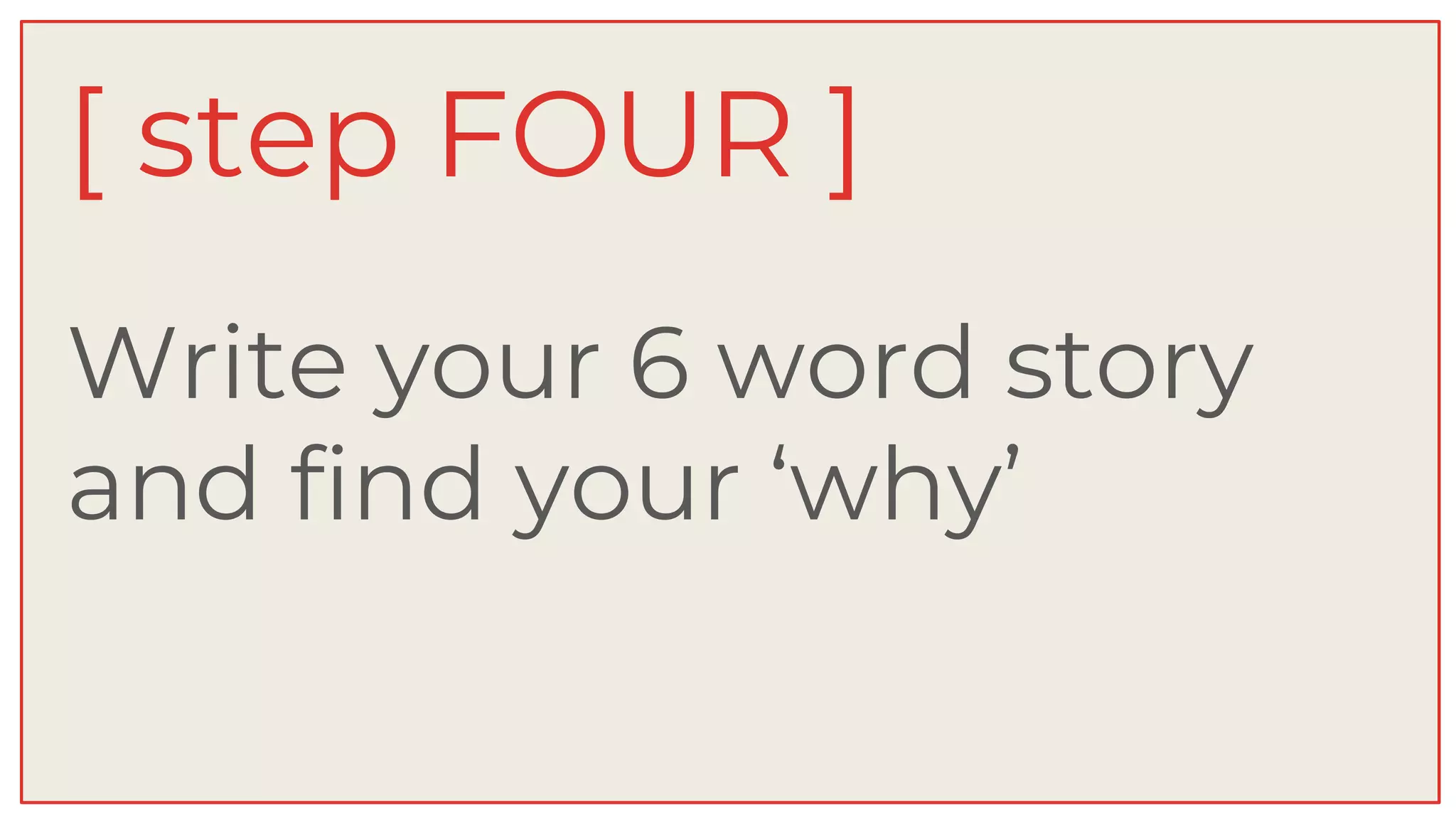 Write your 6 word story
and find your ‘why’
[ step FOUR ]
 