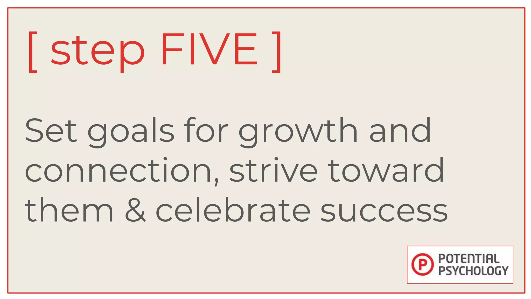 Set goals for growth and
connection, strive toward
them & celebrate success
[ step FIVE ]
 