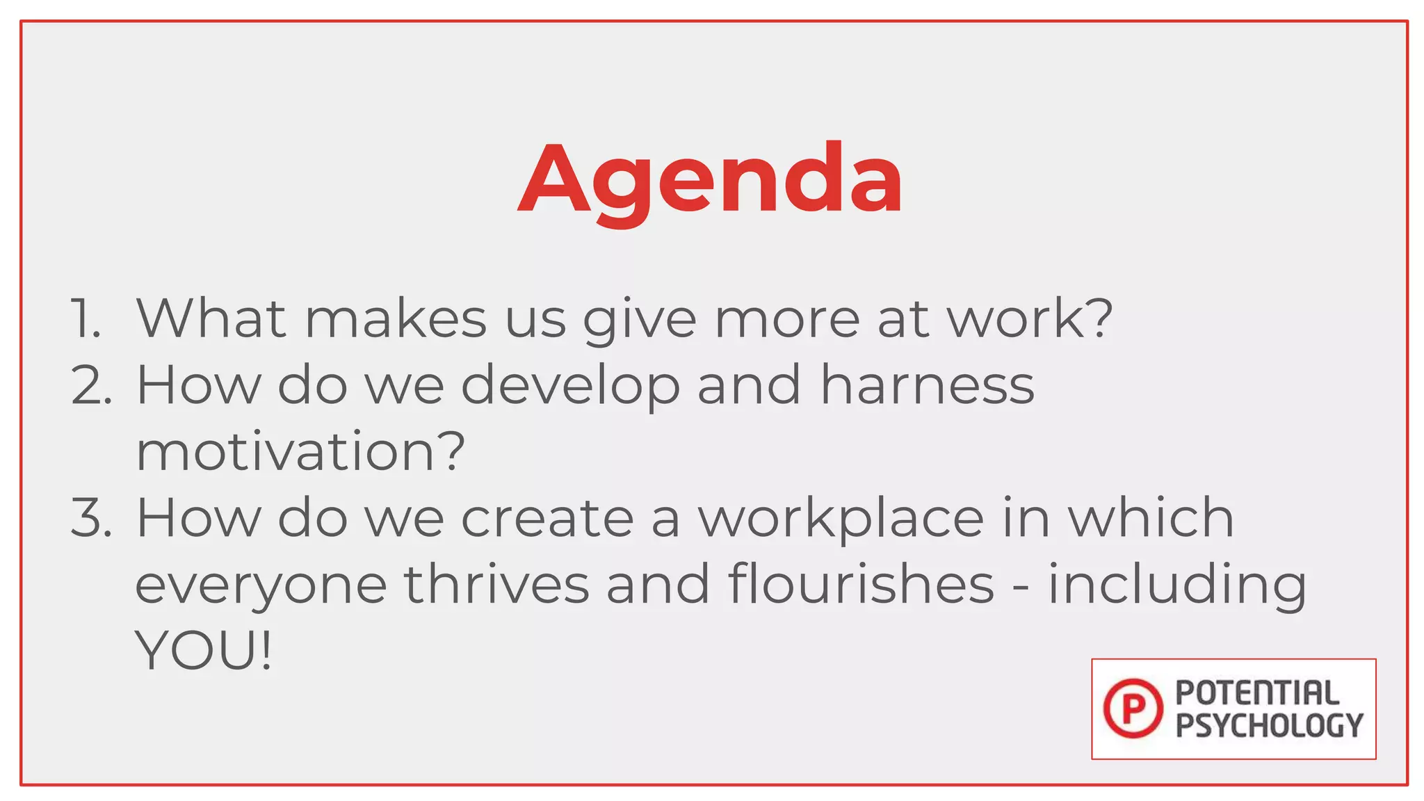 Agenda
1. What makes us give more at work?
2. How do we develop and harness
motivation?
3. How do we create a workplace in which
everyone thrives and flourishes - including
YOU!
 
