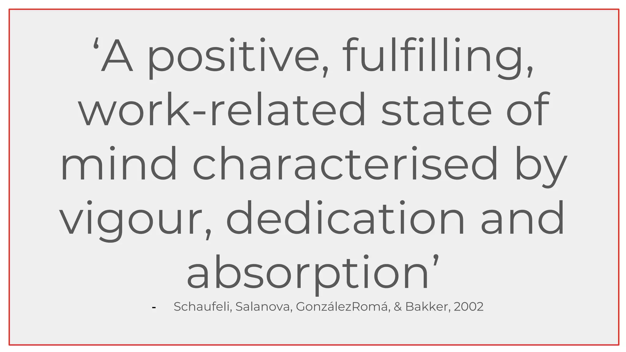 ‘A positive, fulfilling,
work-related state of
mind characterised by
vigour, dedication and
absorption’
- Schaufeli, Salanova, GonzálezRomá, & Bakker, 2002
 