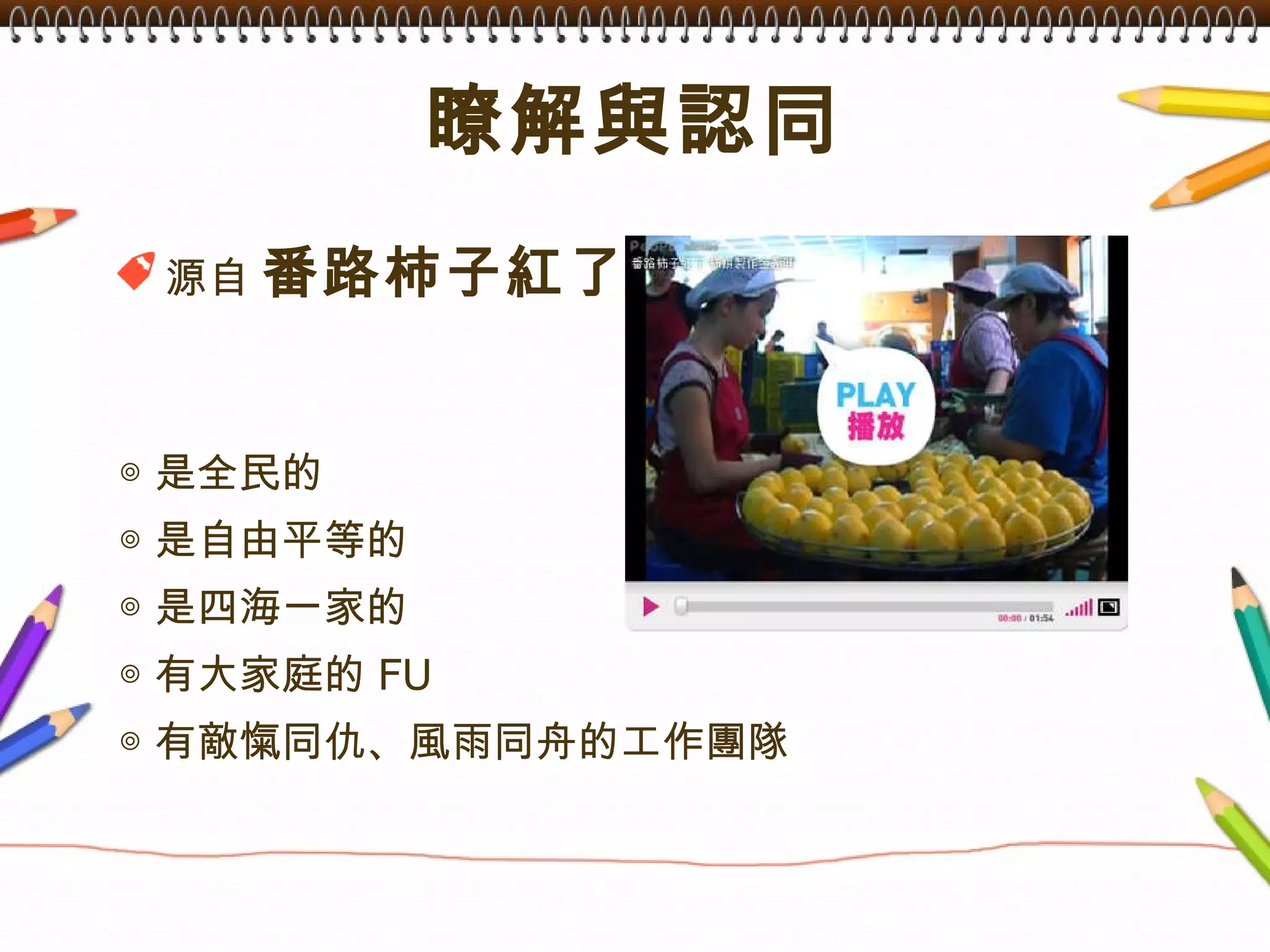 瞭解與認同 源自  番路柿子紅了 ◎ 是全民的 ◎ 是自由平等的 ◎ 是四海一家的 ◎ 有大家庭的 FU ◎ 有敵愾同仇、風雨同舟的工作團隊 