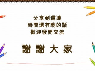 分享到這邊 時間還有剩的話 歡迎發問交流 謝 謝 大 家 