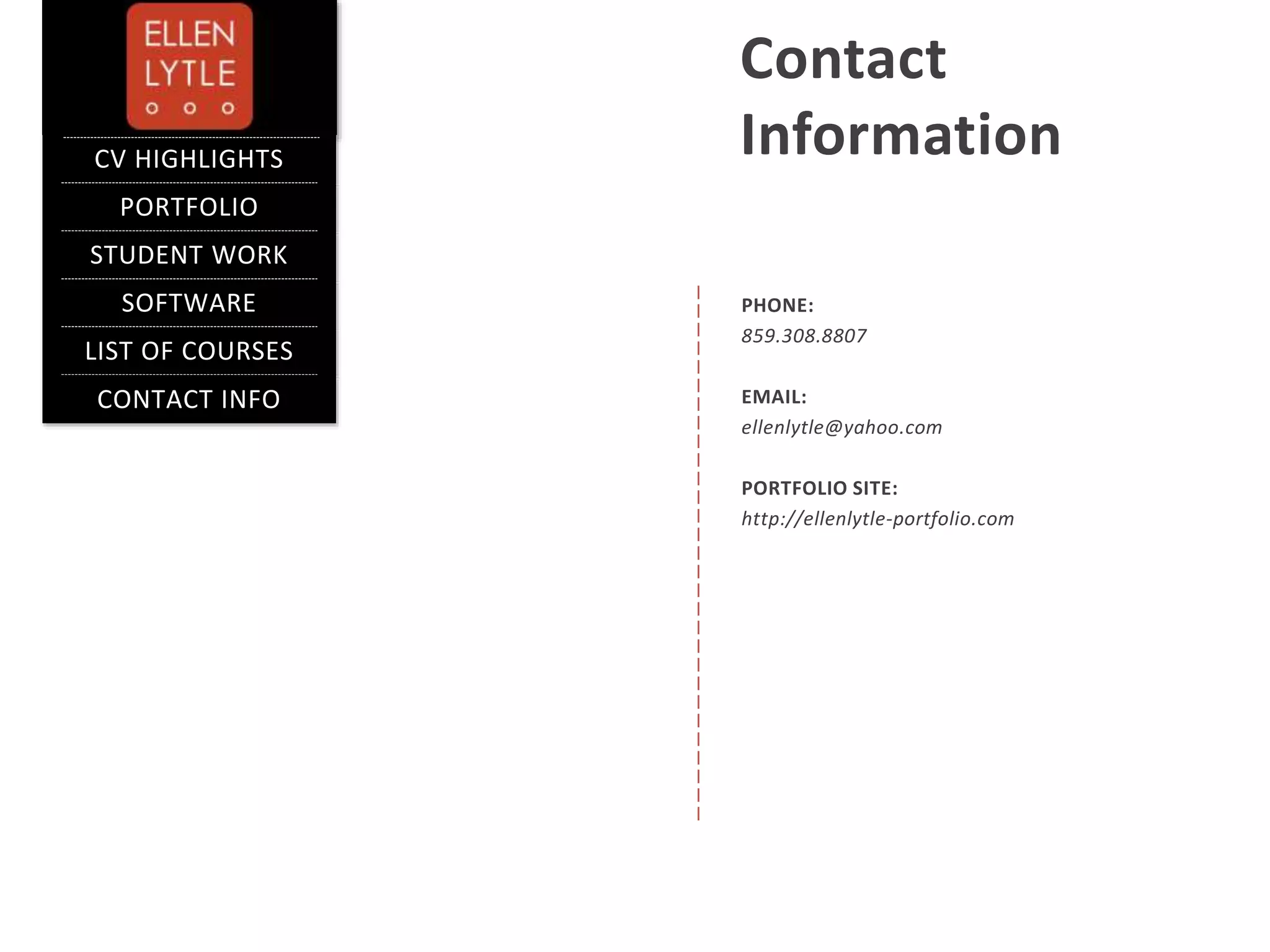 PHONE:
859.308.8807
EMAIL:
ellenlytle@yahoo.com
PORTFOLIO SITE:
http://ellenlytle-portfolio.com
Contact
Information
PORTFOLIO
CV HIGHLIGHTS
STUDENT WORK
SOFTWARE
EXPERTISE
LIST OF COURSES
CONTACT INFO
 
