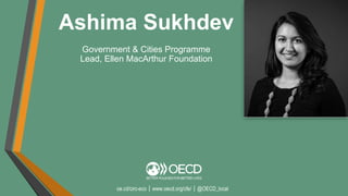 oe.cd/circ-eco｜www.oecd.org/cfe/｜@OECD_local
Ashima Sukhdev
Government & Cities Programme
Lead, Ellen MacArthur Foundation
 