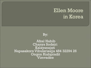 Ellen Moore in Korea By: Afzal Habib Chanya Sodsiri  Kalayanajati  Napasakorn Vibulsrisajja 484 32294 26 Ongon Riabpradit Vimvadee 