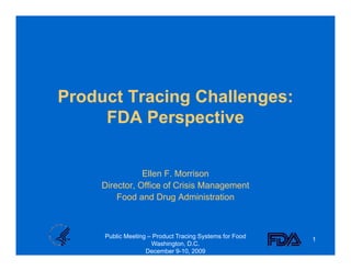 Product Tracing Challenges:
     FDA Perspective


               Ellen F. Morrison
     Director,
     Director Office of Crisis Management
         Food and Drug Administration



     Public Meeting – Product Tracing Systems for Food
                                                         1
                     Washington, D.C.
                   December 9-10, 2009
 